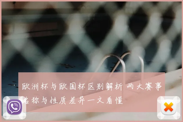 欧洲杯与欧国杯区别解析 两大赛事名称与性质差异一文看懂