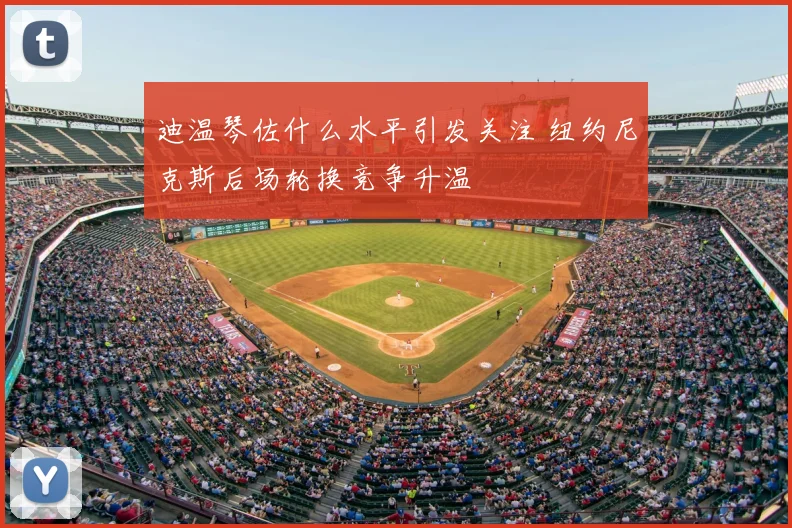 迪温琴佐什么水平引发关注 纽约尼克斯后场轮换竞争升温