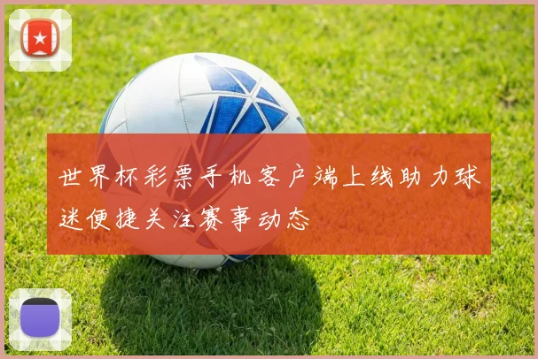 世界杯彩票手机客户端上线助力球迷便捷关注赛事动态