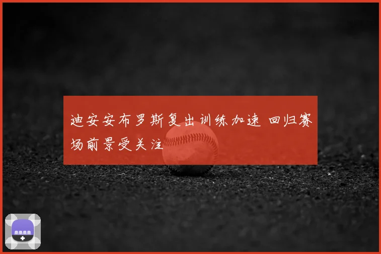 迪安安布罗斯复出训练加速 回归赛场前景受关注