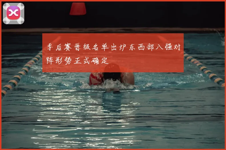 季后赛晋级名单出炉东西部八强对阵形势正式确定