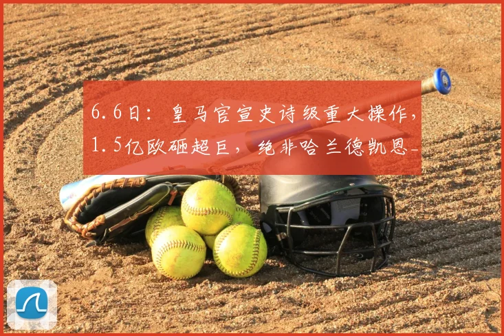 6.6日:皇马官宣史诗级重大操作,1.5亿欧砸超巨,绝非哈兰德凯恩_弗洛伦蒂诺_足坛_欧冠