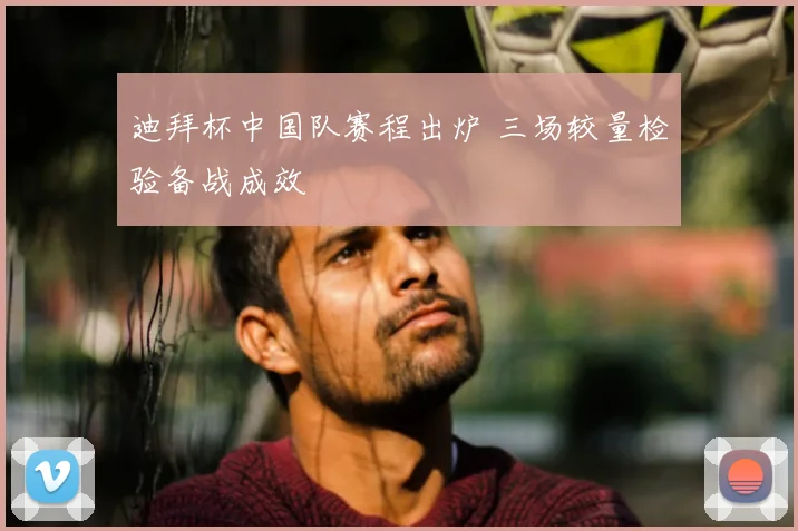 迪拜杯中国队赛程出炉 三场较量检验备战成效