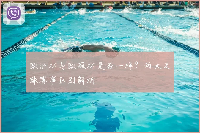 欧洲杯与欧冠杯是否一样？两大足球赛事区别解析