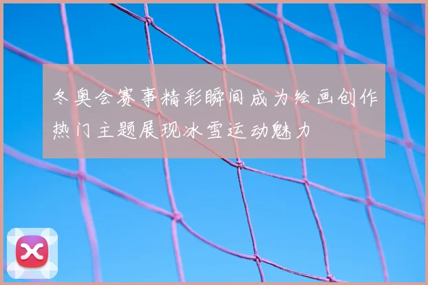 冬奥会赛事精彩瞬间成为绘画创作热门主题展现冰雪运动魅力