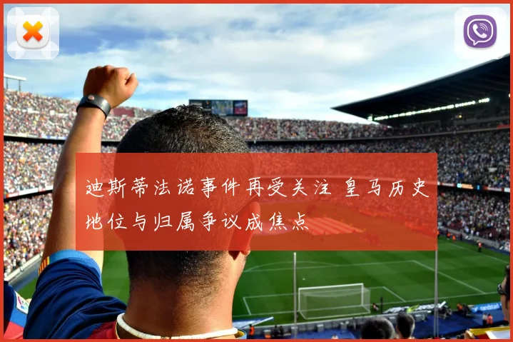 迪斯蒂法诺事件再受关注 皇马历史地位与归属争议成焦点