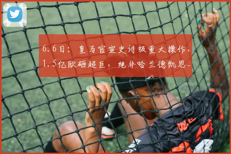 6.6日:皇马官宣史诗级重大操作,1.5亿欧砸超巨,绝非哈兰德凯恩_弗洛伦蒂诺_足坛_欧冠