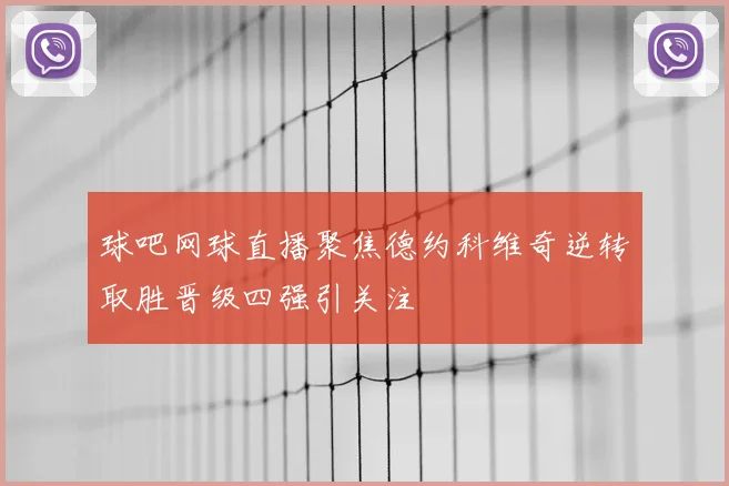 球吧网球直播聚焦德约科维奇逆转取胜晋级四强引关注