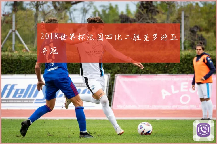 2018世界杯法国四比二胜克罗地亚夺冠