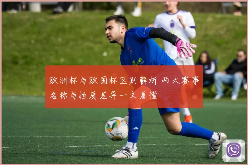 欧洲杯与欧国杯区别解析 两大赛事名称与性质差异一文看懂