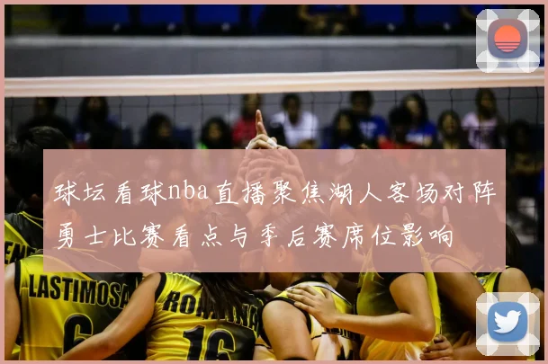 球坛看球nba直播聚焦湖人客场对阵勇士比赛看点与季后赛席位影响