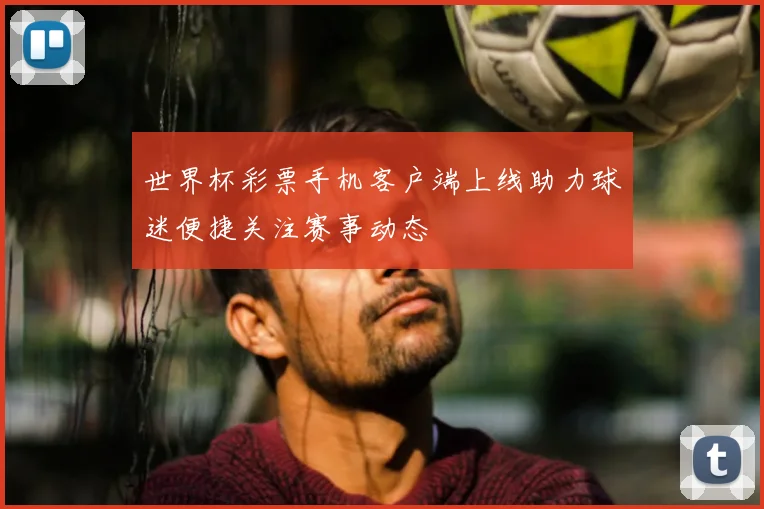 世界杯彩票手机客户端上线助力球迷便捷关注赛事动态