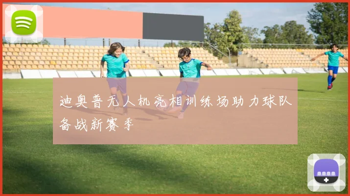 迪奥普无人机亮相训练场助力球队备战新赛季