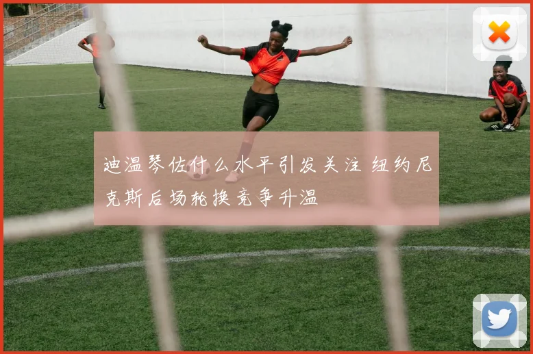迪温琴佐什么水平引发关注 纽约尼克斯后场轮换竞争升温