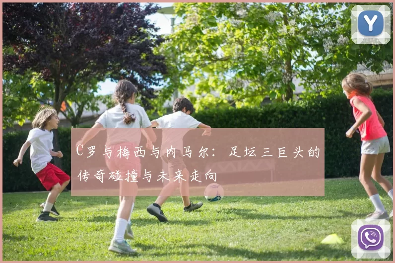 C罗与梅西与内马尔：足坛三巨头的传奇碰撞与未来走向