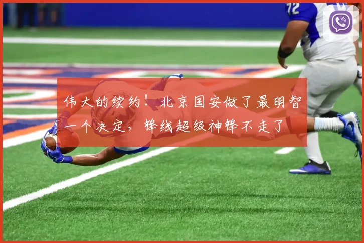 伟大的续约！北京国安做了最明智一个决定，锋线超级神锋不走了