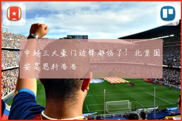 中超三大豪门边锋都伤了！北京国安是恩科洛洛