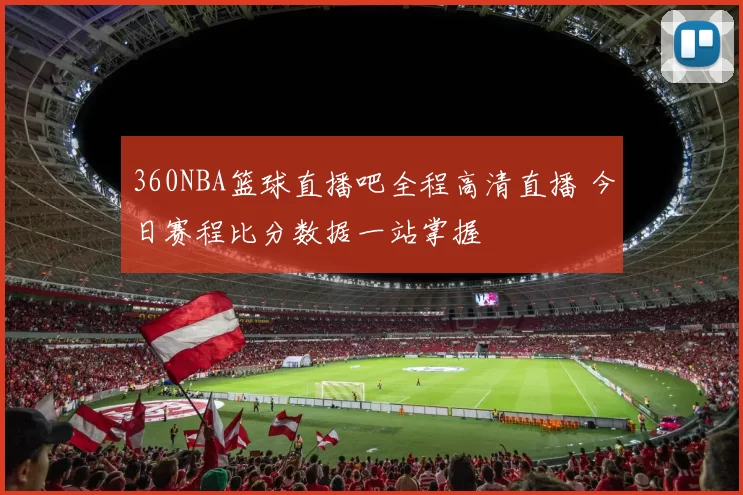 360NBA篮球直播吧全程高清直播 今日赛程比分数据一站掌握