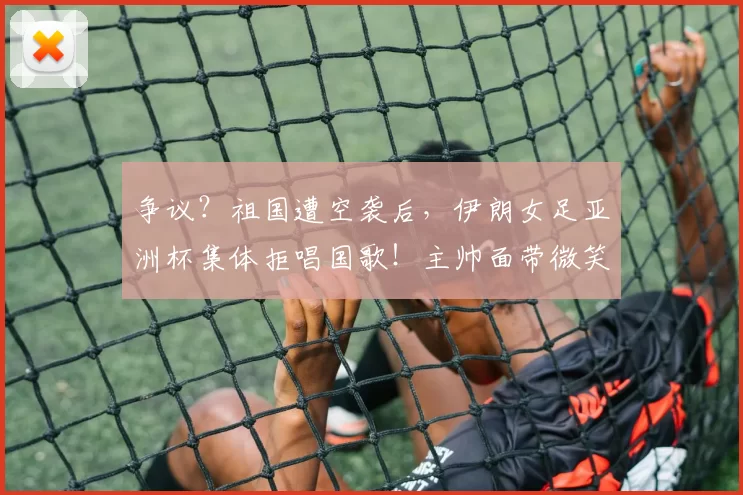 争议？祖国遭空袭后，伊朗女足亚洲杯集体拒唱国歌！主帅面带微笑