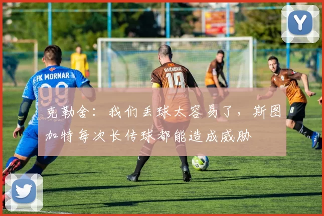 克勒舍：我们丢球太容易了，斯图加特每次长传球都能造成威胁