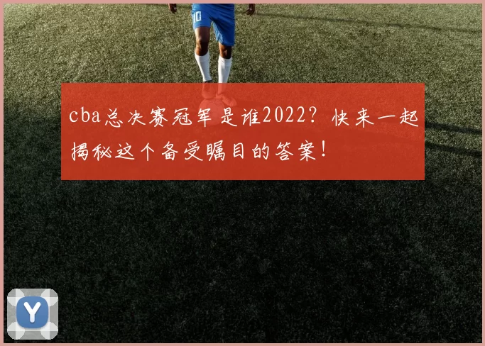 cba总决赛冠军是谁2022？快来一起揭秘这个备受瞩目的答案！