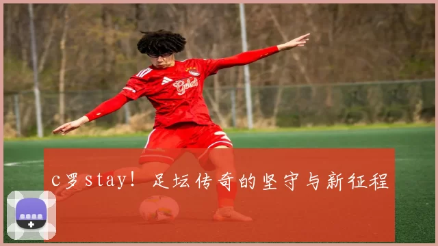 c罗stay！足坛传奇的坚守与新征程