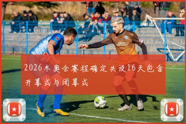 2026冬奥会赛程确定共设16天包含开幕式与闭幕式