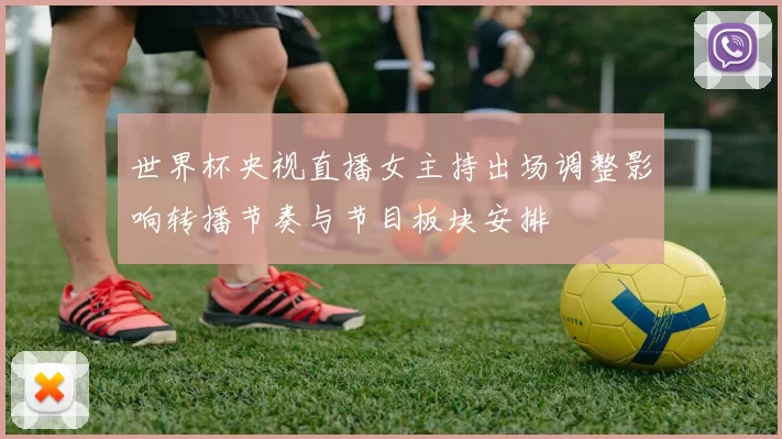 世界杯央视直播女主持出场调整影响转播节奏与节目板块安排