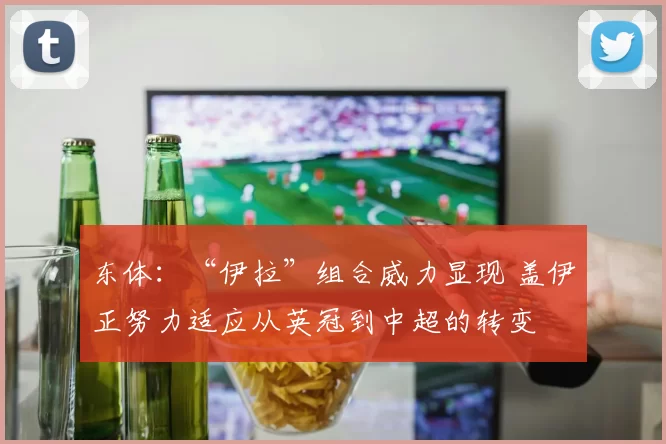 东体：“伊拉”组合威力显现 盖伊正努力适应从英冠到中超的转变