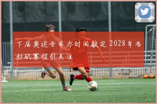 下届奥运会举办时间敲定 2028年洛杉矶赛程引关注