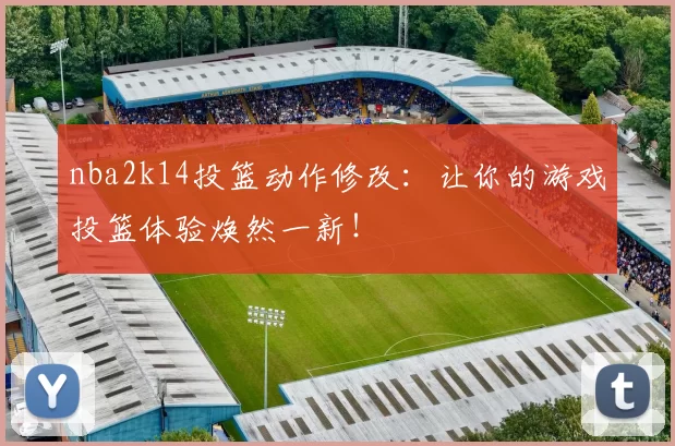 nba2k14投篮动作修改：让你的游戏投篮体验焕然一新！