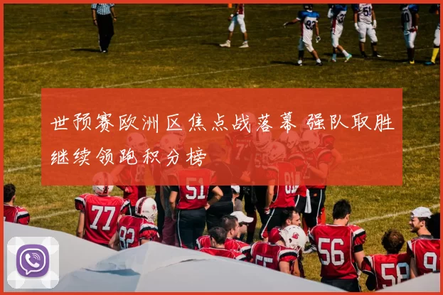 世预赛欧洲区焦点战落幕 强队取胜继续领跑积分榜