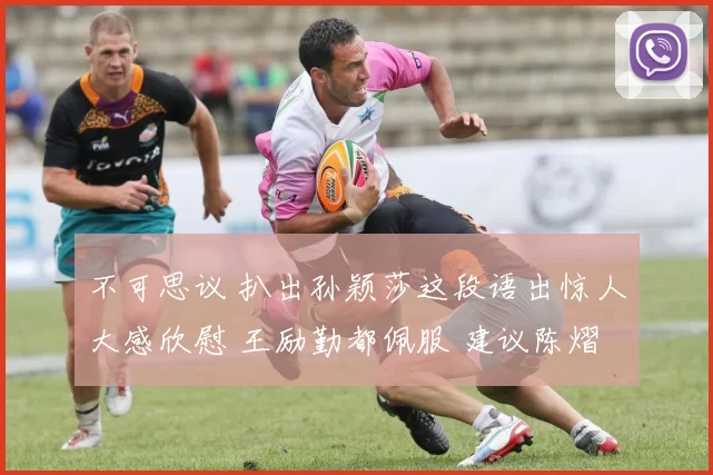 不可思议 扒出孙颖莎这段语出惊人大感欣慰 王励勤都佩服 建议陈熠学