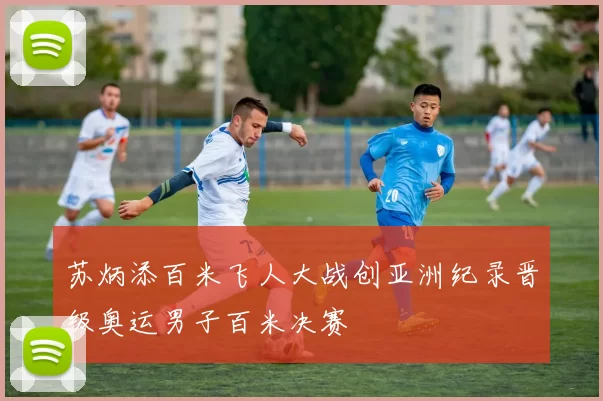 苏炳添百米飞人大战创亚洲纪录晋级奥运男子百米决赛