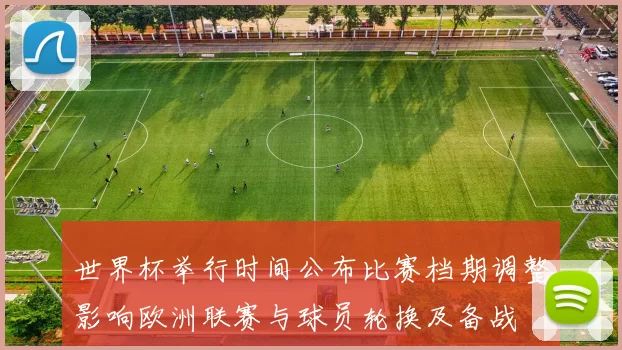 世界杯举行时间公布比赛档期调整影响欧洲联赛与球员轮换及备战