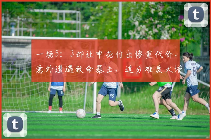 一场5：3却让申花付出惨重代价，意外遭遇致命暴击，追分难度大增
