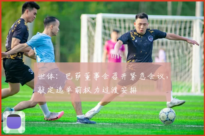 世体：巴萨董事会召开紧急会议，敲定选举前权力过渡安排