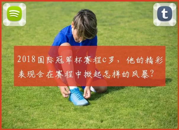 2018国际冠军杯赛程c罗,他的精彩表现会在赛程中掀起怎样的风暴?