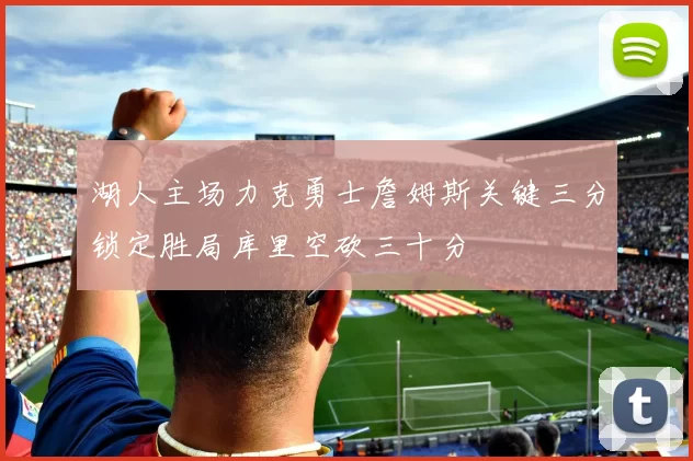 湖人主场力克勇士詹姆斯关键三分锁定胜局库里空砍三十分