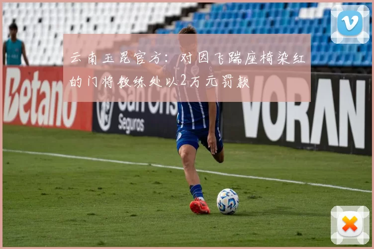云南玉昆官方：对因飞踹座椅染红的门将教练处以2万元罚款