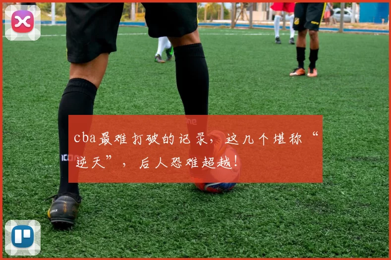 cba最难打破的记录,这几个堪称“逆天”,后人恐难超越!