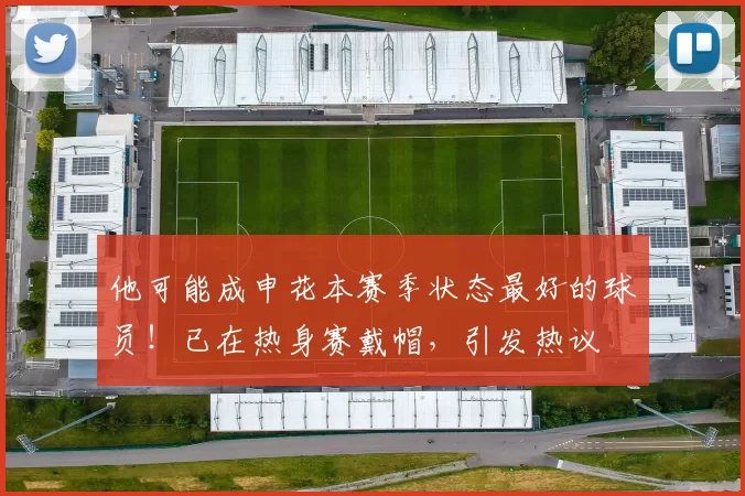 他可能成申花本赛季状态最好的球员！已在热身赛戴帽，引发热议