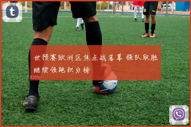 世预赛欧洲区焦点战落幕 强队取胜继续领跑积分榜