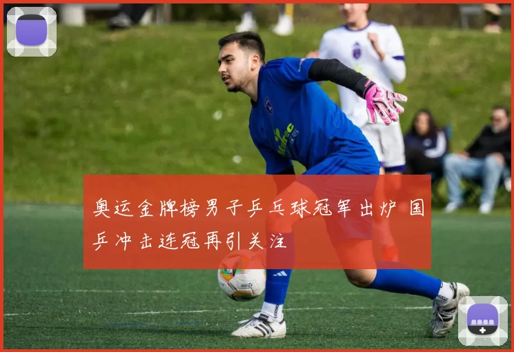 奥运金牌榜男子乒乓球冠军出炉 国乒冲击连冠再引关注