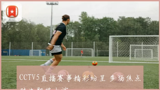 CCTV5直播赛事精彩纷呈 多场焦点对决即将上演