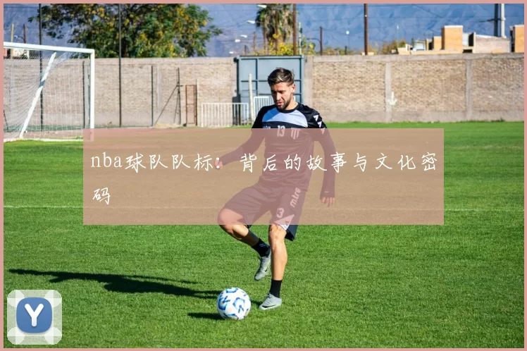 nba球队队标：背后的故事与文化密码