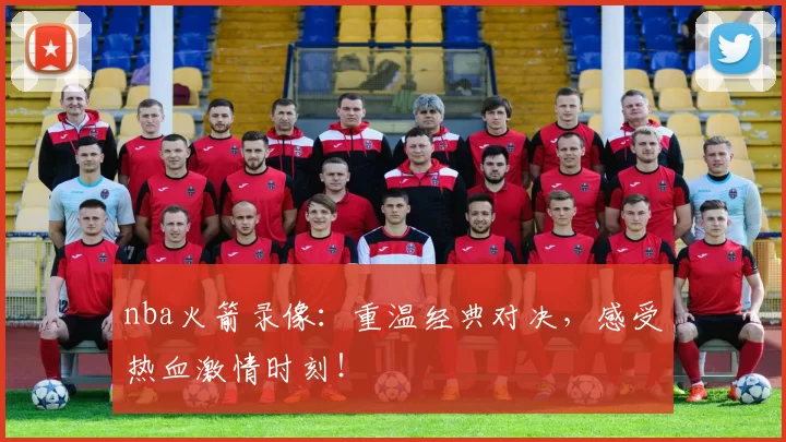 nba火箭录像：重温经典对决，感受热血激情时刻！