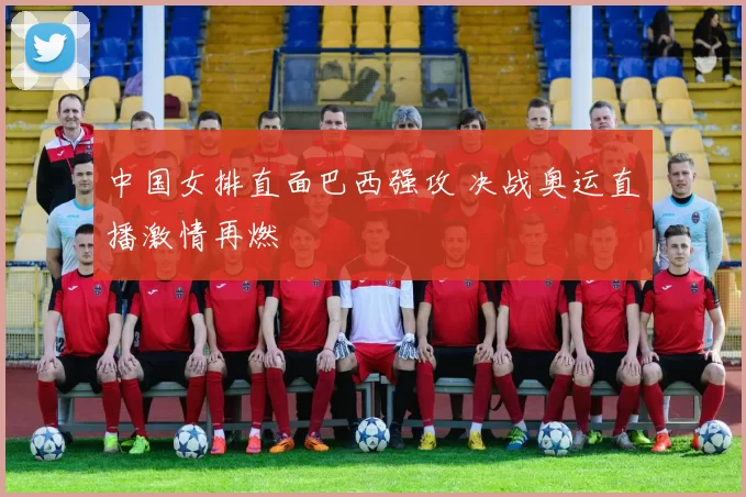 中国女排直面巴西强攻 决战奥运直播激情再燃