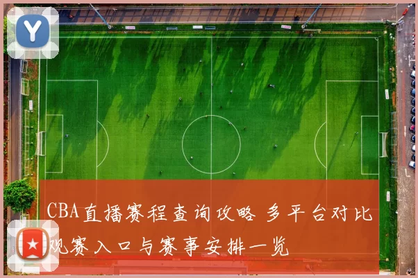 CBA直播赛程查询攻略 多平台对比观赛入口与赛事安排一览