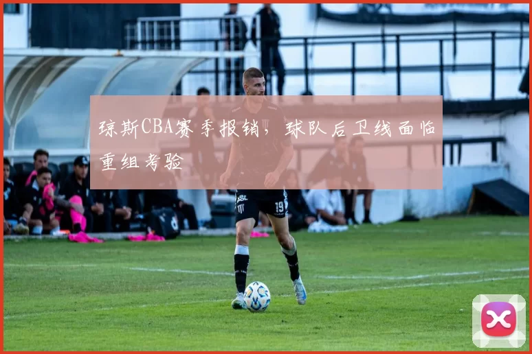 琼斯CBA赛季报销，球队后卫线面临重组考验